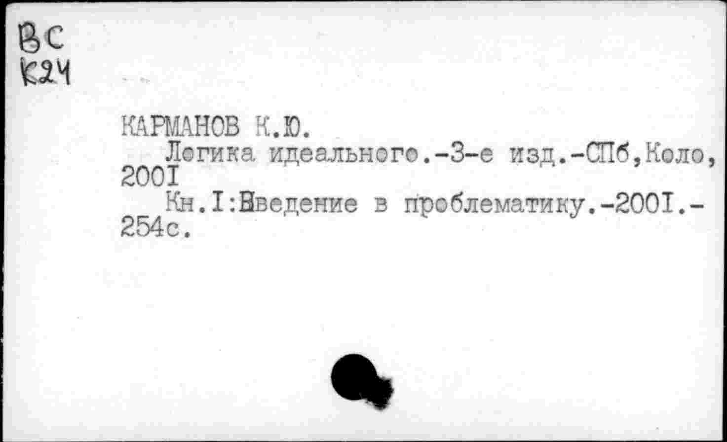 ﻿Вс
КАРМАНОВ К.Ю.
Логика идеального.-3-е изд.-СПб,Коло 2001
Кн.1:Нведение з проблематику.-2001,-254с.